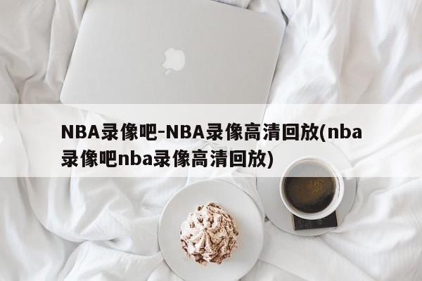 NBA录像吧-NBA录像高清回放(nba录像吧nba录像高清回放)