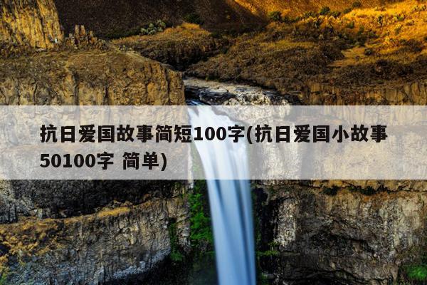 抗日爱国故事简短100字(抗日爱国小故事50100字 简单)