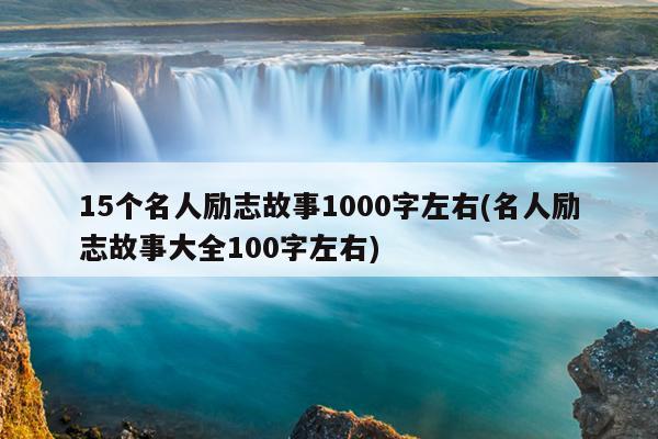 15个名人励志故事1000字左右(名人励志故事大全100字左右)