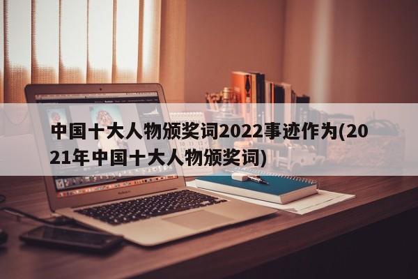 中国十大人物颁奖词2022事迹作为(2021年中国十大人物颁奖词)