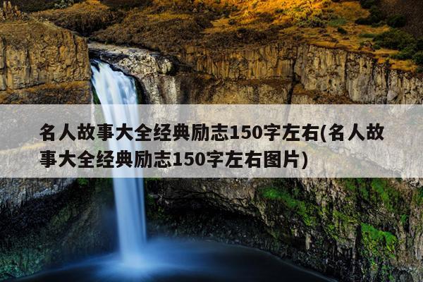 名人故事大全经典励志150字左右(名人故事大全经典励志150字左右图片)