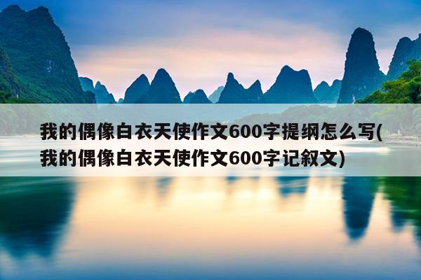 我的偶像白衣天使作文600字提纲怎么写(我的偶像白衣天使作文600字记叙文)