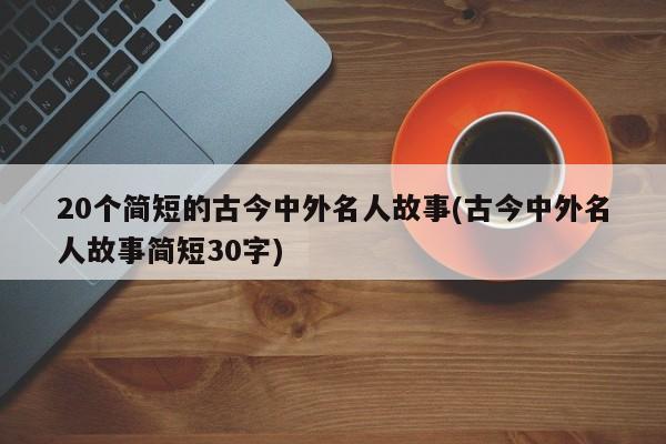 20个简短的古今中外名人故事(古今中外名人故事简短30字)