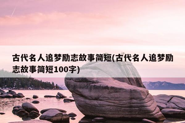 古代名人追梦励志故事简短(古代名人追梦励志故事简短100字)