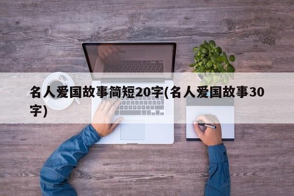 名人爱国故事简短20字(名人爱国故事30字)