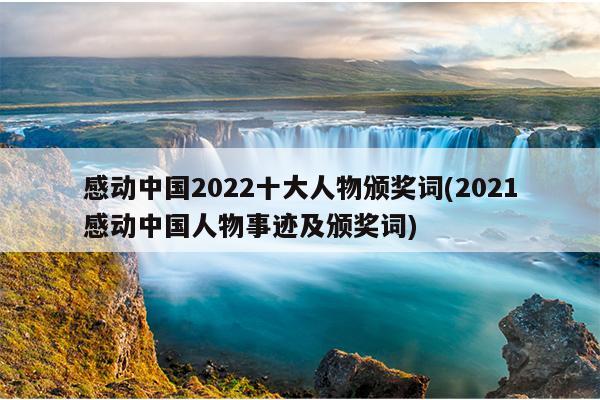 感动中国2022十大人物颁奖词(2021感动中国人物事迹及颁奖词)