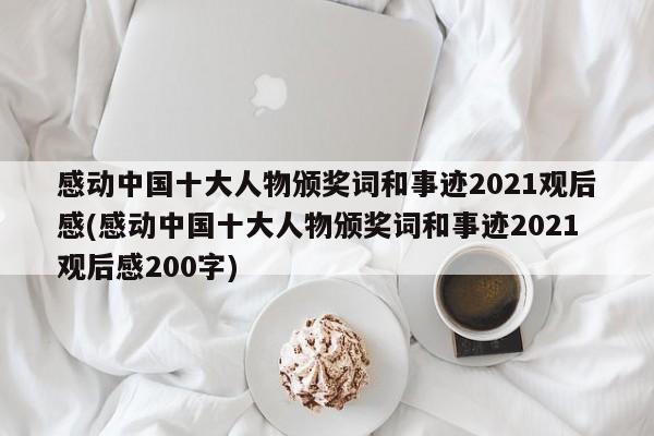 感动中国十大人物颁奖词和事迹2021观后感(感动中国十大人物颁奖词和事迹2021观后感200字)