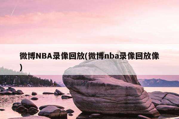 微博NBA录像回放(微博nba录像回放像)