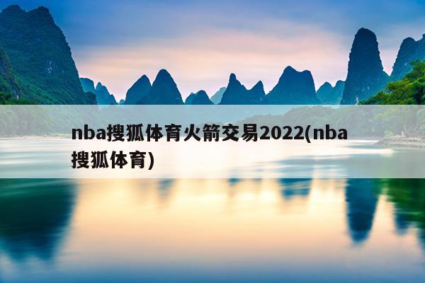 nba搜狐体育火箭交易2022(nba 搜狐体育)