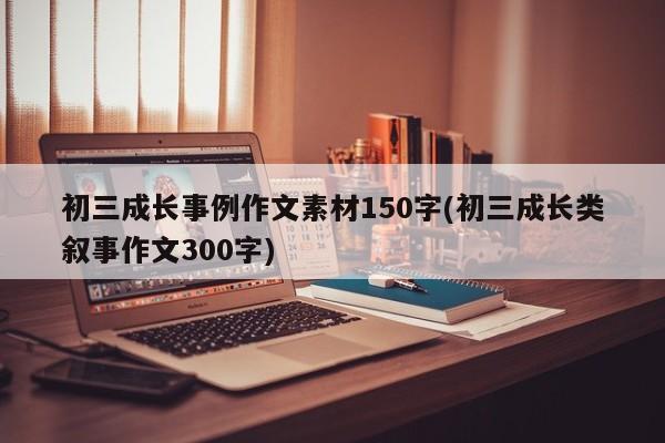 初三成长事例作文素材150字(初三成长类叙事作文300字)