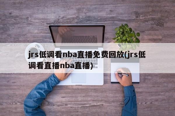 jrs低调看nba直播免费回放(jrs低调看直播nba直播)