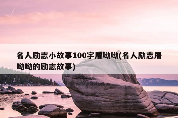 名人励志小故事100字屠呦呦(名人励志屠呦呦的励志故事)