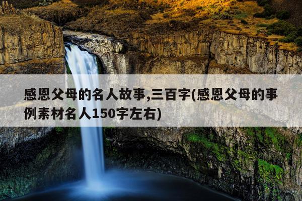 感恩父母的名人故事,三百字(感恩父母的事例素材名人150字左右)