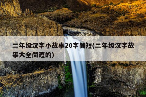 二年级汉字小故事20字简短(二年级汉字故事大全简短的)