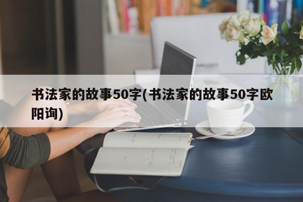 书法家的故事50字(书法家的故事50字欧阳询)