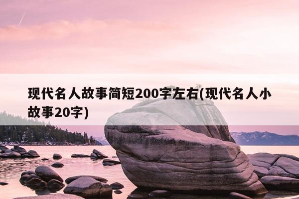 现代名人故事简短200字左右(现代名人小故事20字)