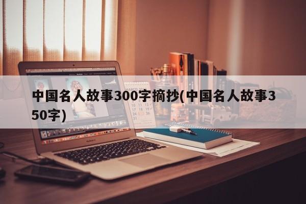 中国名人故事300字摘抄(中国名人故事350字)