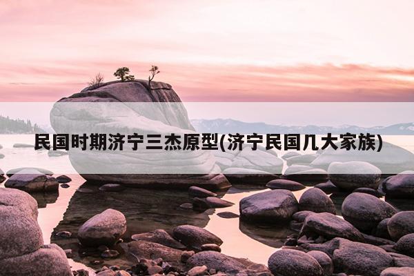 民国时期济宁三杰原型(济宁民国几大家族)