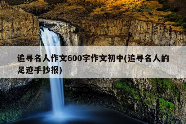 追寻名人作文600字作文初中(追寻名人的足迹手抄报)