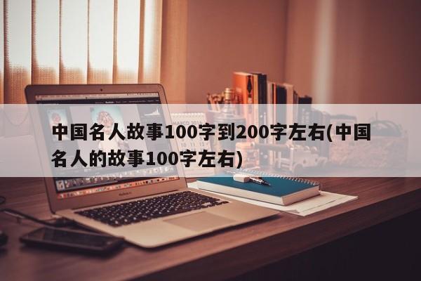 中国名人故事100字到200字左右(中国名人的故事100字左右)