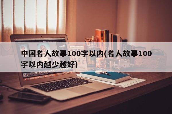 中国名人故事100字以内(名人故事100字以内越少越好)