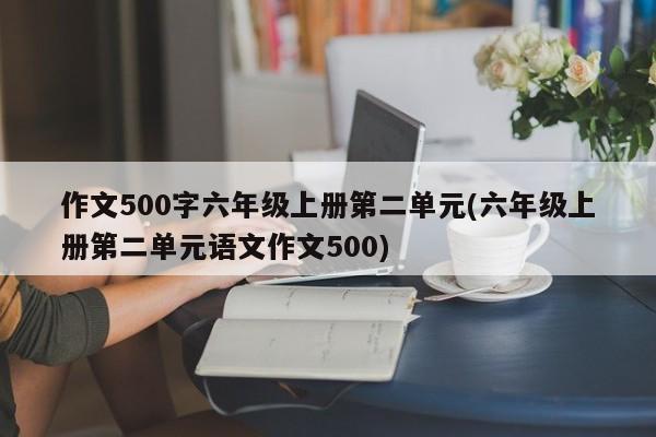 作文500字六年级上册第二单元(六年级上册第二单元语文作文500)