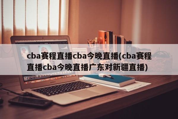 cba赛程直播cba今晚直播(cba赛程直播cba今晚直播广东对新疆直播)