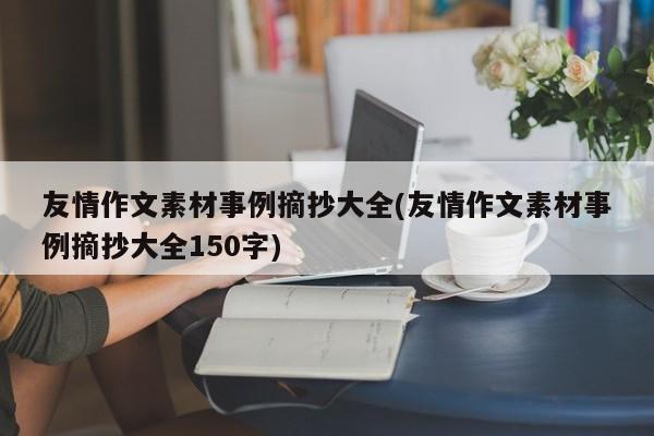 友情作文素材事例摘抄大全(友情作文素材事例摘抄大全150字)