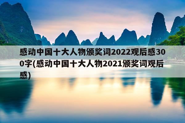 感动中国十大人物颁奖词2022观后感300字(感动中国十大人物2021颁奖词观后感)