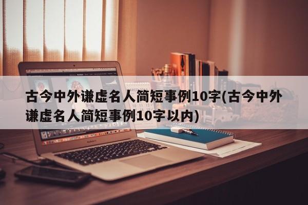 古今中外谦虚名人简短事例10字(古今中外谦虚名人简短事例10字以内)