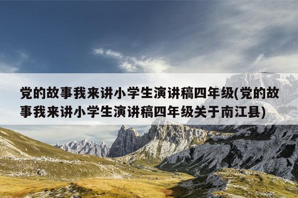 党的故事我来讲小学生演讲稿四年级(党的故事我来讲小学生演讲稿四年级关于南江县)