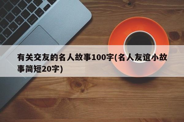 有关交友的名人故事100字(名人友谊小故事简短20字)