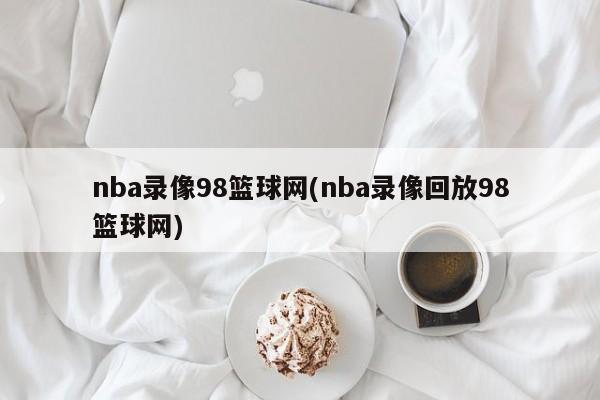 nba录像98篮球网(nba录像回放98篮球网)