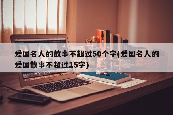 爱国名人的故事不超过50个字(爱国名人的爱国故事不超过15字)