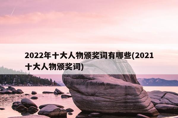 2022年十大人物颁奖词有哪些(2021十大人物颁奖词)