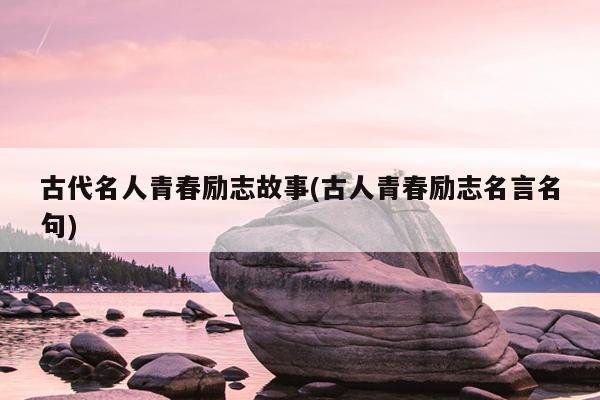 古代名人青春励志故事(古人青春励志名言名句)