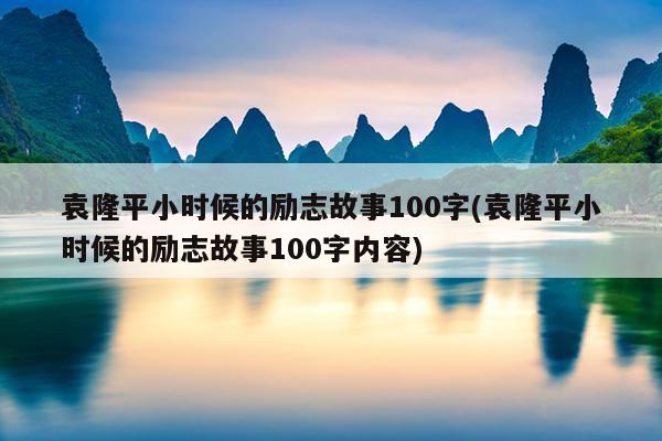 袁隆平小时候的励志故事100字(袁隆平小时候的励志故事100字内容)