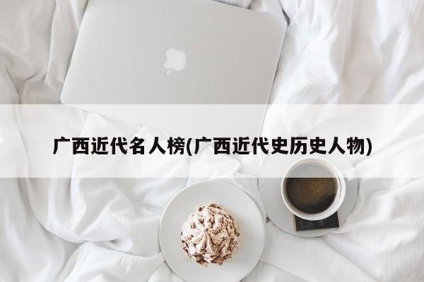 广西近代名人榜(广西近代史历史人物)