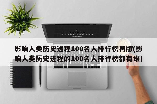 影响人类历史进程100名人排行榜再版(影响人类历史进程的100名人排行榜都有谁)