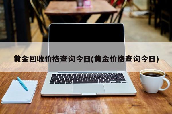 黄金回收价格查询今日(黄金价格查询今日)