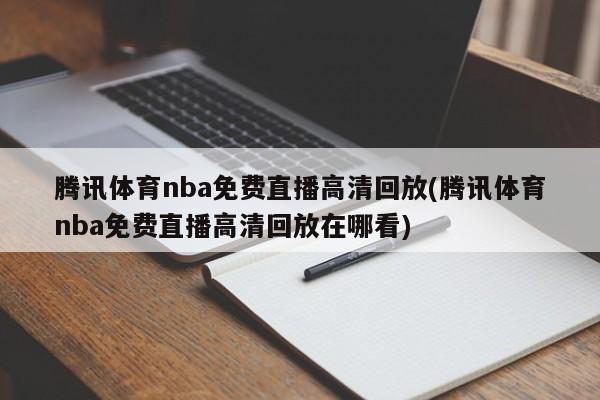 腾讯体育nba免费直播高清回放(腾讯体育nba免费直播高清回放在哪看)