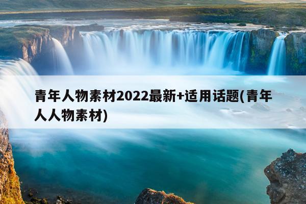 青年人物素材2022最新+适用话题(青年人人物素材)