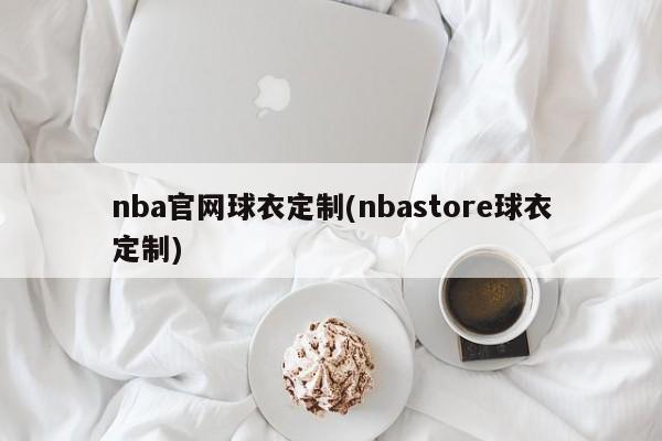 nba官网球衣定制(nbastore球衣定制)