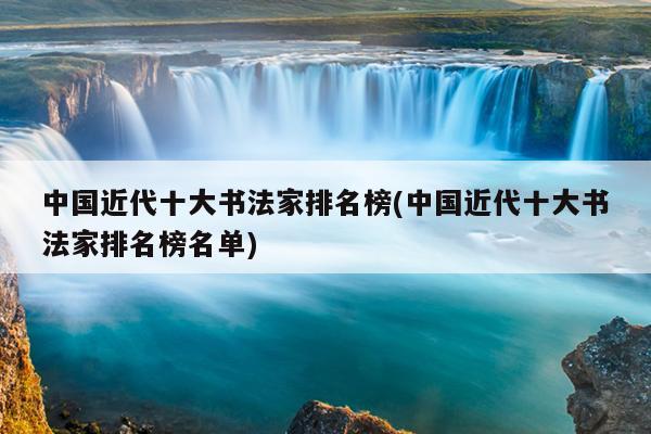 中国近代十大书法家排名榜(中国近代十大书法家排名榜名单)