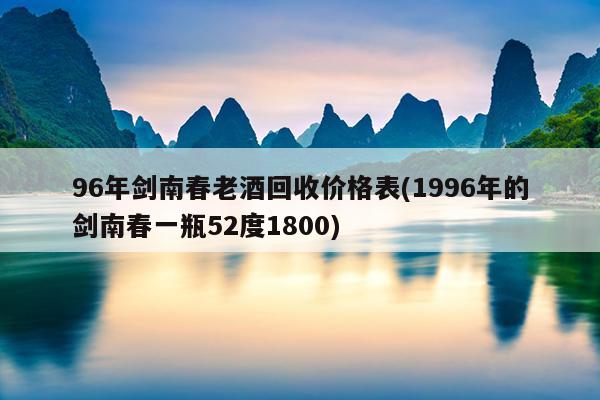 96年剑南春老酒回收价格表(1996年的剑南春一瓶52度1800)