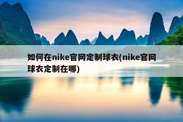 如何在nike官网定制球衣(nike官网球衣定制在哪)