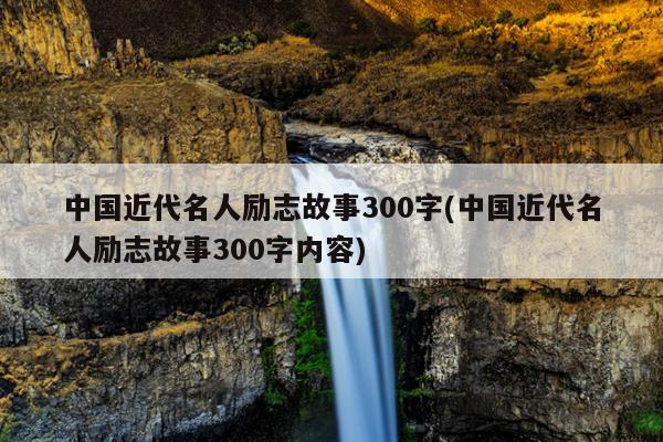 中国近代名人励志故事300字(中国近代名人励志故事300字内容)