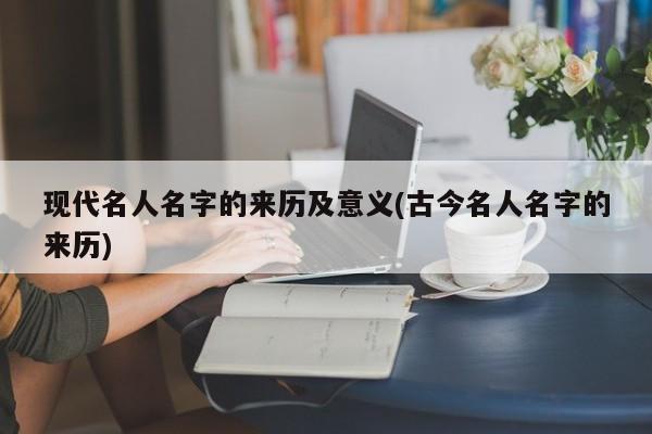 现代名人名字的来历及意义(古今名人名字的来历)