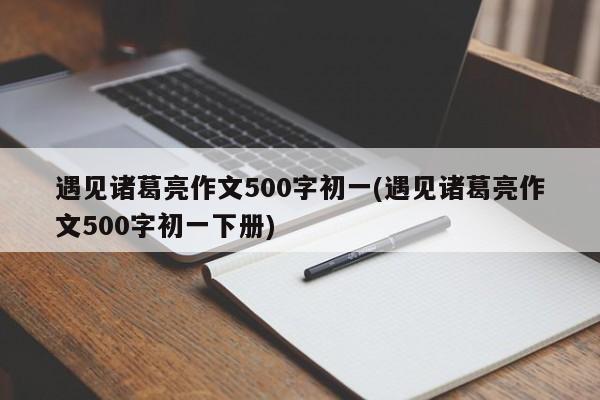 遇见诸葛亮作文500字初一(遇见诸葛亮作文500字初一下册)