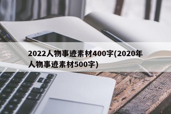 2022人物事迹素材400字(2020年人物事迹素材500字)